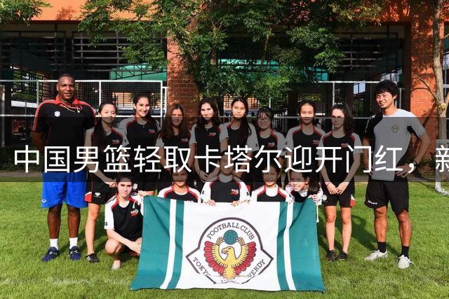 中国男篮轻取卡塔尔迎开门红，新星杨瀚森获NBA官方点赞